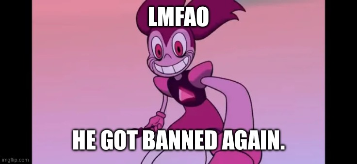 Event template. | LMFAO; HE GOT BANNED AGAIN. | image tagged in spinel staring at you | made w/ Imgflip meme maker