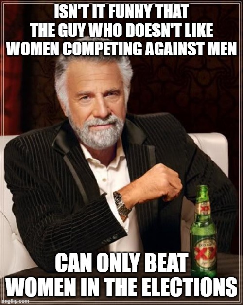 Crazy meme idea | ISN'T IT FUNNY THAT THE GUY WHO DOESN'T LIKE WOMEN COMPETING AGAINST MEN; CAN ONLY BEAT WOMEN IN THE ELECTIONS | image tagged in memes,the most interesting man in the world,pathetic don | made w/ Imgflip meme maker