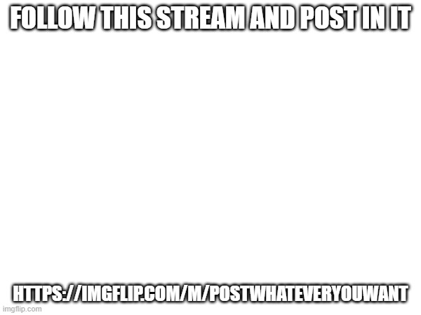 FOLLOW THIS STREAM AND POST IN IT; HTTPS://IMGFLIP.COM/M/POSTWHATEVERYOUWANT | made w/ Imgflip meme maker