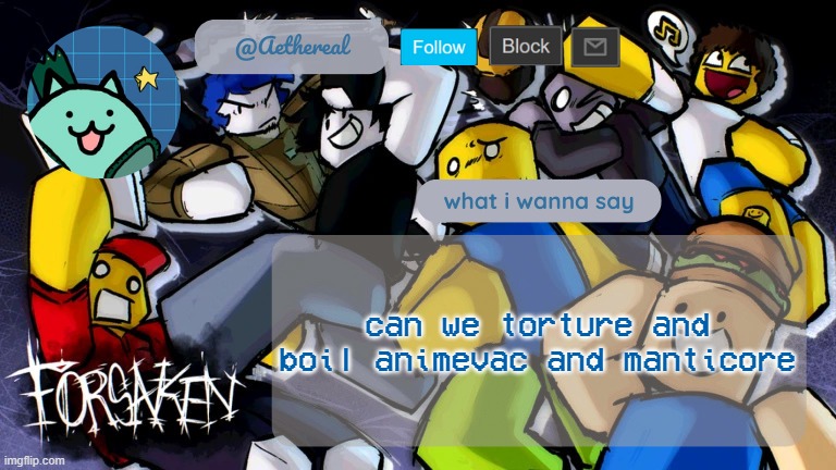 forsaken temp V2 | can we torture and boil animevac and manticore | image tagged in forsaken temp v2 | made w/ Imgflip meme maker