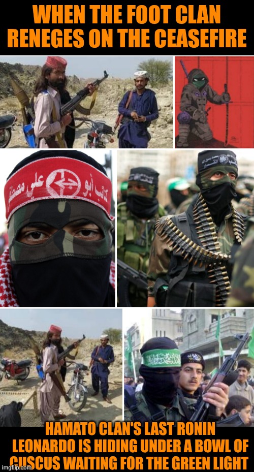 Funny | WHEN THE FOOT CLAN RENEGES ON THE CEASEFIRE; HAMATO CLAN'S LAST RONIN LEONARDO IS HIDING UNDER A BOWL OF CUSCUS WAITING FOR THE GREEN LIGHT | image tagged in funny,terrorists,politics,tmnt,israel,palestine | made w/ Imgflip meme maker