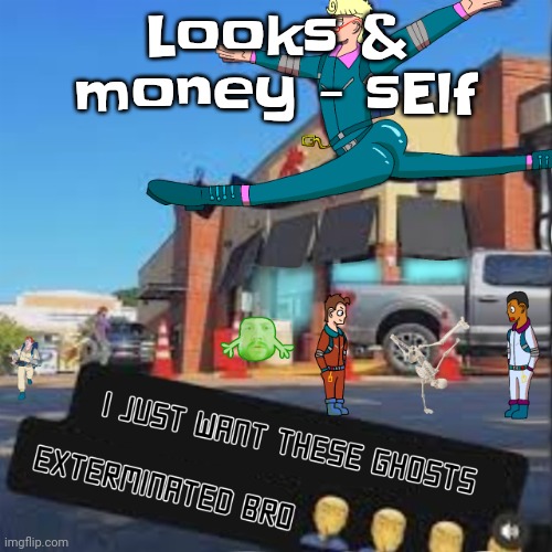 Yuh | Looks & money - sElf | image tagged in i just want these ghosts exterminated bro | made w/ Imgflip meme maker