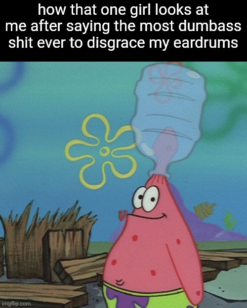 Patrick head stuck in bottle dumb | how that one girl looks at me after saying the most dumbass shit ever to disgrace my eardrums | image tagged in patrick head stuck in bottle dumb | made w/ Imgflip meme maker