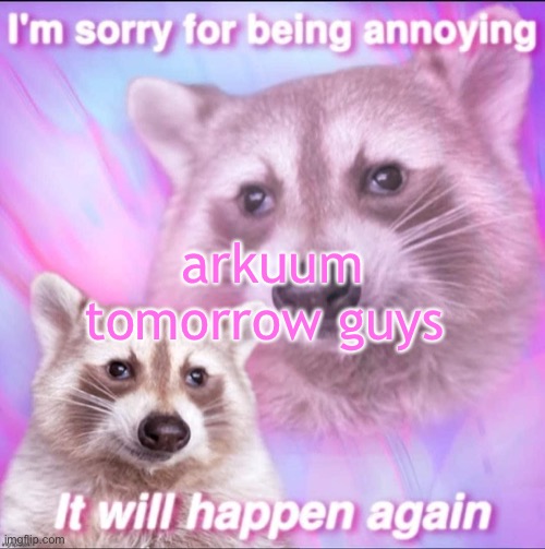 sorry for being annoying | arkuum tomorrow guys | image tagged in sorry for being annoying | made w/ Imgflip meme maker