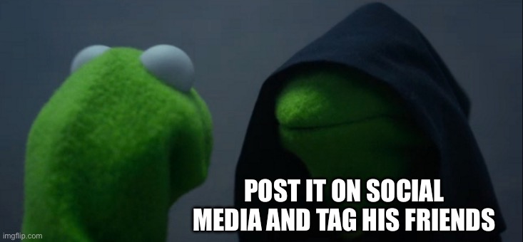 Evil Kermit Meme | POST IT ON SOCIAL MEDIA AND TAG HIS FRIENDS | image tagged in memes,evil kermit | made w/ Imgflip meme maker
