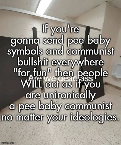 *cough* Breacher | If you're gonna send pee baby symbols and communist bullshit everywhere "for fun" then people WILL act as if you are unironically a pee baby communist no matter your ideologies. | made w/ Imgflip meme maker