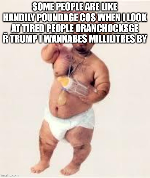 Feral out impact for n | SOME PEOPLE ARE LIKE HANDILY POUNDAGE COS WHEN I LOOK AT TIRED PEOPLE ORANCHOCKSGE Ř TRUMP I WANNABES MILLILITRES BY | image tagged in mexican dwarf | made w/ Imgflip meme maker