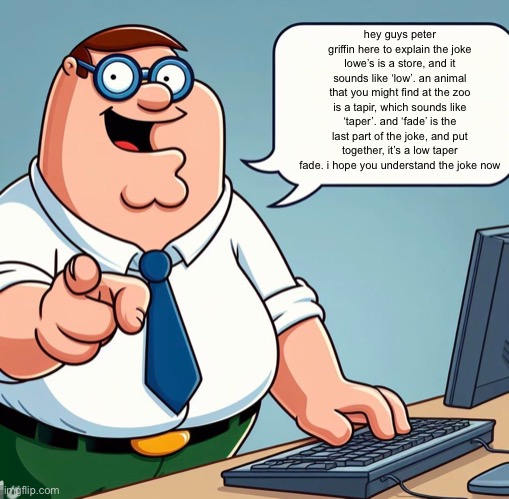Peter explains the joke | hey guys peter griffin here to explain the joke
lowe’s is a store, and it sounds like ‘low’. an animal that you might find at the zoo is a t | image tagged in peter explains the joke | made w/ Imgflip meme maker