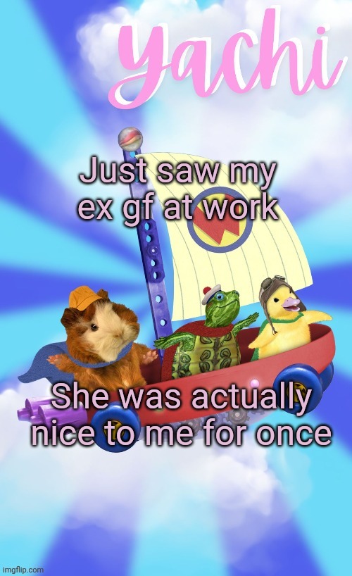 Yachis wonder pet temp (thank you Disco) | Just saw my ex gf at work; She was actually nice to me for once | image tagged in yachis wonder pet temp thank you disco | made w/ Imgflip meme maker