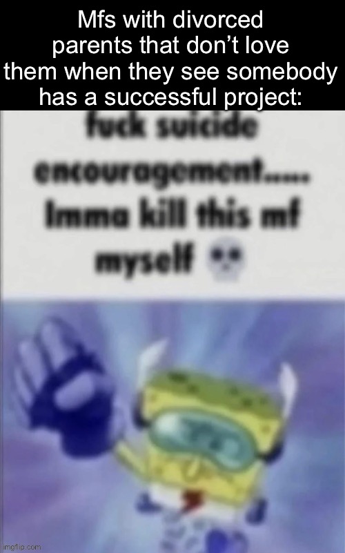 Fuck suicide encouragement | Mfs with divorced parents that don’t love them when they see somebody has a successful project: | image tagged in fuck suicide encouragement,msmg | made w/ Imgflip meme maker