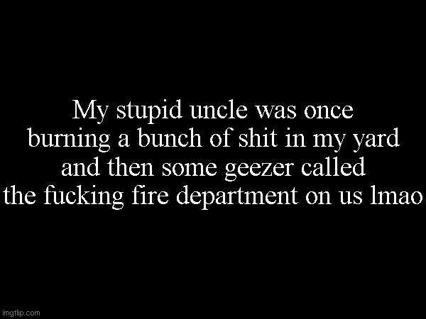 (Yes this actually happened when i was much younger) | My stupid uncle was once burning a bunch of shit in my yard and then some geezer called the fucking fire department on us lmao | made w/ Imgflip meme maker