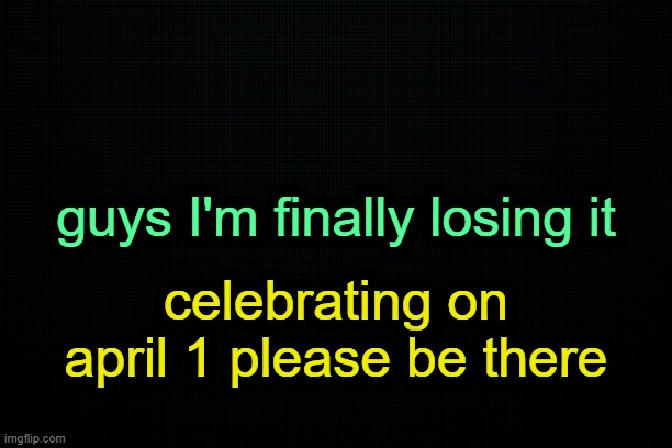 . | guys I'm finally losing it; celebrating on april 1 please be there | image tagged in the black | made w/ Imgflip meme maker