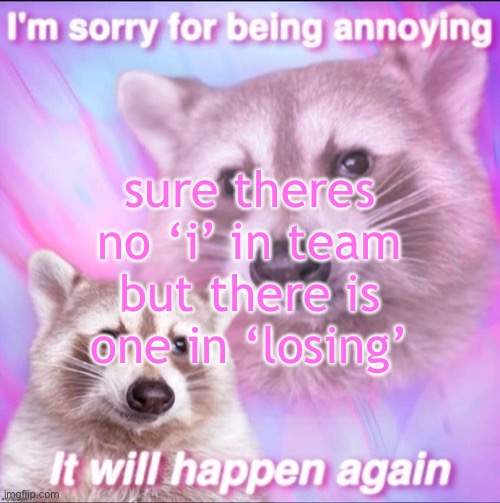 sorry for being annoying | sure theres no ‘i’ in team but there is one in ‘losing’ | image tagged in sorry for being annoying | made w/ Imgflip meme maker