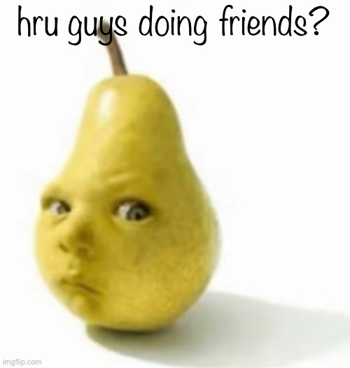 Da pear baby | hru guys doing friends? | image tagged in da pear baby | made w/ Imgflip meme maker
