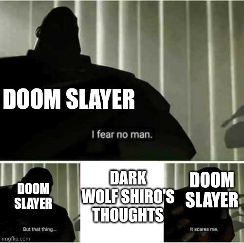 I fear no man | DOOM SLAYER; DARK WOLF SHIRO'S THOUGHTS; DOOM SLAYER; DOOM SLAYER | image tagged in i fear no man | made w/ Imgflip meme maker