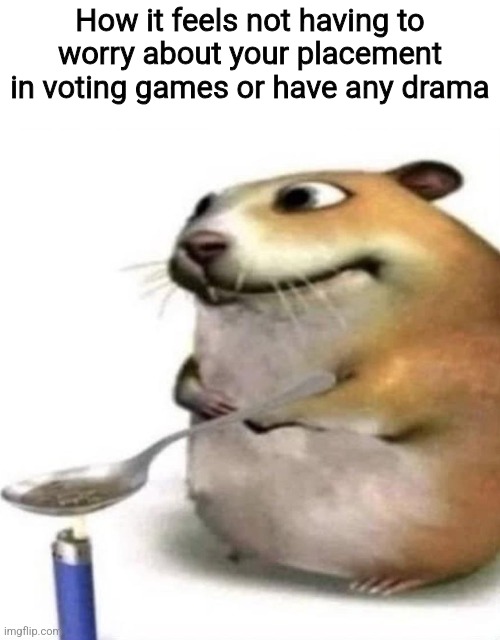 How it feels not having to worry about your placement in voting games or have any drama | made w/ Imgflip meme maker