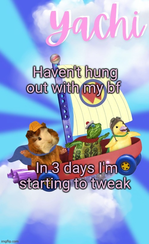 Yachis wonder pet temp (thank you Disco) | Haven't hung out with my bf; In 3 days I'm starting to tweak | image tagged in yachis wonder pet temp thank you disco | made w/ Imgflip meme maker