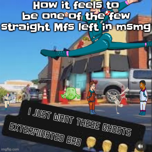 I just want these Ghosts exterminated bro | How it feels to be one of the few straight Mfs left in msmg | image tagged in i just want these ghosts exterminated bro | made w/ Imgflip meme maker