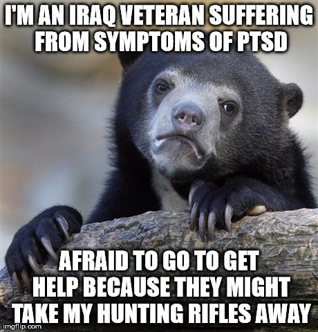 Confession Bear Meme | I'M AN IRAQ VETERAN SUFFERING FROM SYMPTOMS OF PTSD AFRAID TO GO TO GET HELP BECAUSE THEY MIGHT TAKE MY HUNTING RIFLES AWAY | image tagged in memes,confession bear,AdviceAnimals | made w/ Imgflip meme maker