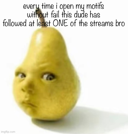y’all know who i’m talking about. | every time i open my motifs without fail this dude has followed at least ONE of the streams bro | image tagged in da pear baby | made w/ Imgflip meme maker