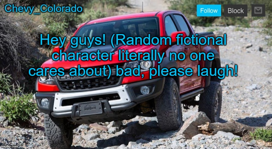 Chevy_Colorado announcement template | Hey guys! (Random fictional character literally no one cares about) bad, please laugh! | image tagged in chevy_colorado announcement template | made w/ Imgflip meme maker