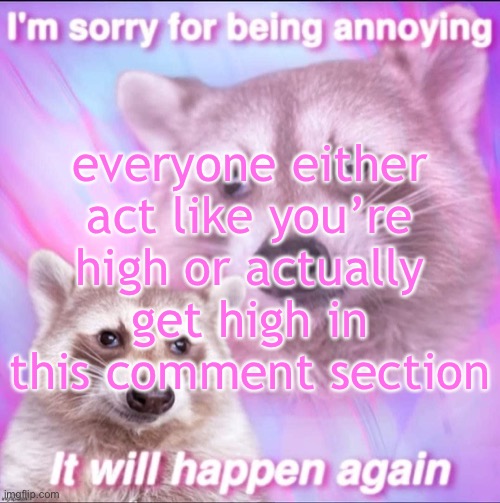 sorry for being annoying | everyone either act like you’re high or actually get high in this comment section | image tagged in sorry for being annoying | made w/ Imgflip meme maker