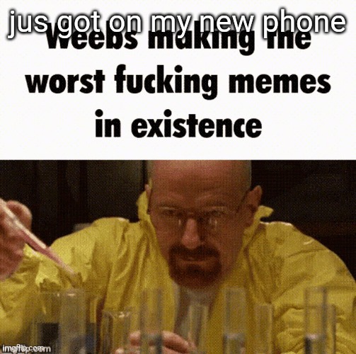 Weebs making the worst fucking memes in existence | jus got on my new phone | image tagged in weebs making the worst fucking memes in existence | made w/ Imgflip meme maker