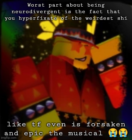 And phighting too ig | Worst part about being neurodivergent is the fact that you hyperfixate of the weirdest shi; like tf even is forsaken and epic the musical 😭😭 | image tagged in milestone elliot | made w/ Imgflip meme maker