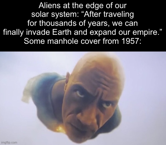 Context in comments | Aliens at the edge of our solar system: “After traveling for thousands of years, we can finally invade Earth and expand our empire.”
Some manhole cover from 1957: | made w/ Imgflip meme maker