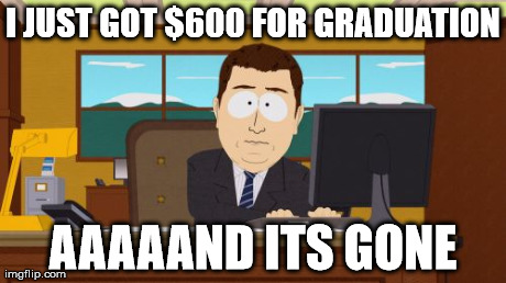 I don't have a job yet, so it was a lot of money for me. | I JUST GOT $600 FOR GRADUATION AAAAAND ITS GONE | image tagged in memes,aaaaand its gone | made w/ Imgflip meme maker