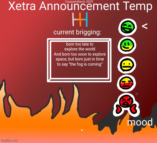XAT 3/25 | <; born too late to explore the world
And born too soon to explore space, but born just in time to say "the fog is coming" | image tagged in xat 3/25 | made w/ Imgflip meme maker