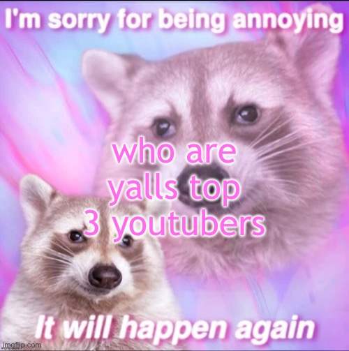 sorry for being annoying | who are yalls top 3 youtubers | image tagged in sorry for being annoying | made w/ Imgflip meme maker