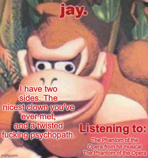 Jay. Updated temp | I have two sides. The nicest clown you’ve ever met, and a twisted fucking psychopath. The Phantom of the Opera from hit musical The Phantom of the Opera | image tagged in jay updated temp | made w/ Imgflip meme maker