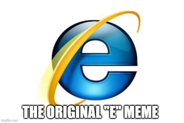 E | THE ORIGINAL "E" MEME | image tagged in memes,internet explorer,e,original meme | made w/ Imgflip meme maker