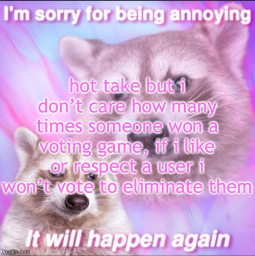 sorry for being annoying | hot take but i don’t care how many times someone won a voting game, if i like or respect a user i won’t vote to eliminate them | image tagged in sorry for being annoying | made w/ Imgflip meme maker
