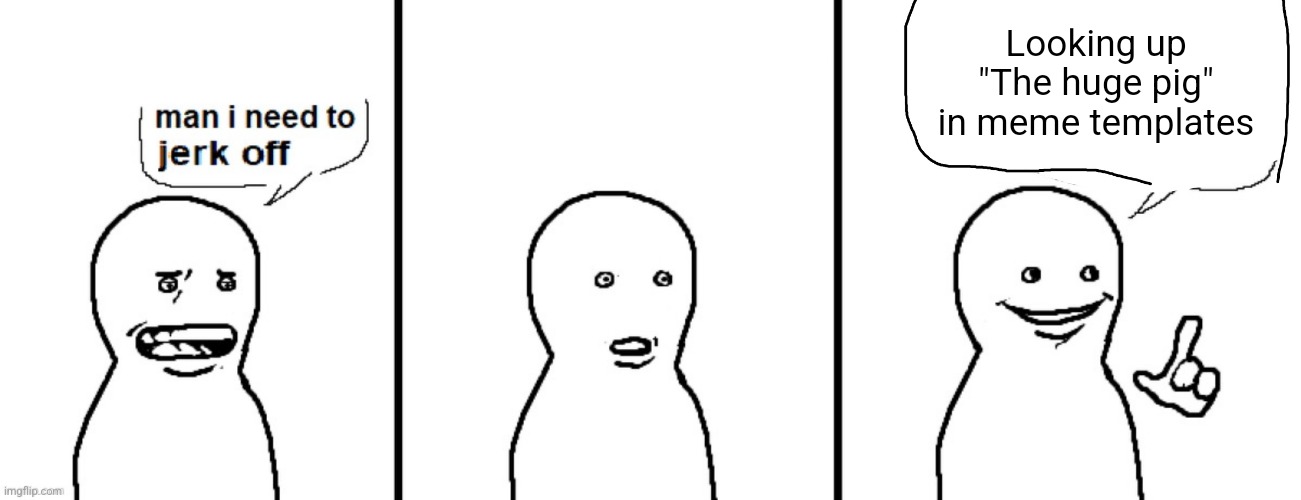 Man I need to jerk off | Looking up "The huge pig" in meme templates | image tagged in man i need to jerk off | made w/ Imgflip meme maker