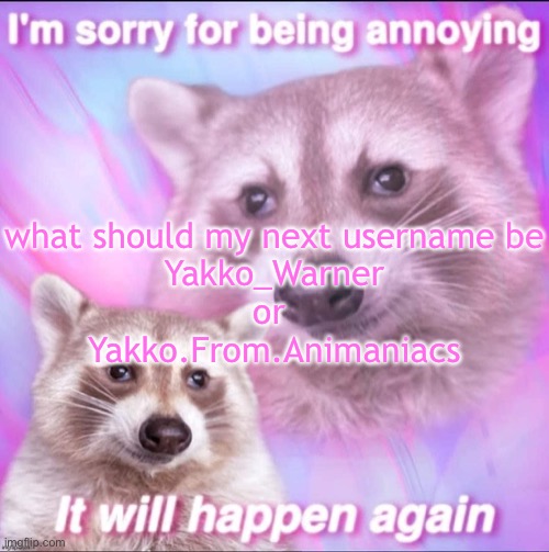 you can suggest other names too | what should my next username be

Yakko_Warner
or 
Yakko.From.Animaniacs | image tagged in sorry for being annoying | made w/ Imgflip meme maker