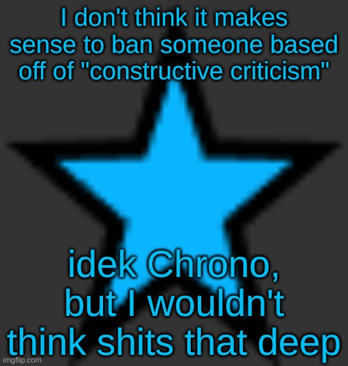 this is  not zeta posting | I don't think it makes sense to ban someone based off of "constructive criticism"; idek Chrono, but I wouldn't think shits that deep | image tagged in bluestar | made w/ Imgflip meme maker