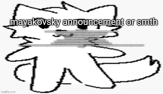 mayakovsky announcement | We're in fuckin 1320 motherfucker

You are a serf. Bitch, you live in Alsace. You are a peasant. You need to give your fuckin' lord the grain. Your fucking children, you've had 15 children. You've never taken a bath. You've literally never. washed. your. penis. You've never used toilet paper. Motherfucker, you have worms. You are dying. You've had 40 children, 3 of them are alive. 2 of them are child soldiers in the Duke's army.

Bitch, the greatest thing you can hope for is to die at the old age of 36. You fucking can't read. You don't know what TV is. If you were transported into today, you would be the worst gamer of all time. You don't know shit. You literally probably don't even know what the direction 'left' is. I'm sure some Medieval guy is gonna get mad at me for this, bitch I've been to the Renaissance Fair. I've eaten a large turkey wing, which the Juggalos call 'bitch beaters', which I think is problematic but a funny thing to call them.

Motherfucker, you gotta recognize where you are, and then you gotta get passed that. You gotta be unemotional. You can't sink into this hole. You live in the oubliette. Your job is to crawl up the ladder, motherfucker. You live in the HOLE. You're in the HOLE. You are a RAT. And the rat, when he's in the hole gets fucked. People only throw trash in the hole.

You need to eat a body. And you need to carry the plague. And you need to carry a plague around this whole world, that will change this whole fuckin world. And all your enemies will vomit black bile and will choke on blood and will grow boils and die. But only if you get together with your other RATS. And you come up with some kind of super plague, to fuckin end your enemies and...

End. This. Nightmare. | image tagged in mayakovsky announcement | made w/ Imgflip meme maker