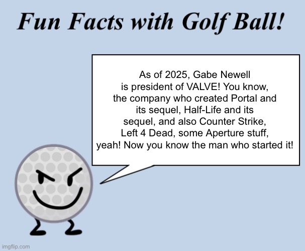 Fun Fact! | As of 2025, Gabe Newell is president of VALVE! You know, the company who created Portal and its sequel, Half-Life and its sequel, and also Counter Strike, Left 4 Dead, some Aperture stuff, yeah! Now you know the man who started it! | image tagged in fun facts with golf ball | made w/ Imgflip meme maker