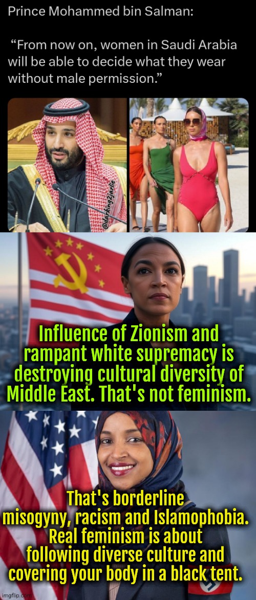 Arab world is progressing. The West is regressing back to dark ages. | @darking2jarlie; Influence of Zionism and rampant white supremacy is destroying cultural diversity of Middle East. That's not feminism. That's borderline misogyny, racism and Islamophobia. Real feminism is about following diverse culture and covering your body in a black tent. | image tagged in supreme leader aoc,liberals,liberal logic,democrats,islam | made w/ Imgflip meme maker