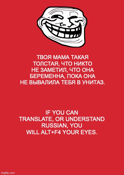 Keep Calm And Carry On Red Meme | ТВОЯ МАМА ТАКАЯ ТОЛСТАЯ, ЧТО НИКТО НЕ ЗАМЕТИЛ, ЧТО ОНА БЕРЕМЕННА, ПОКА ОНА НЕ ВЫВАЛИЛА ТЕБЯ В УНИТАЗ. IF YOU CAN TRANSLATE, OR UNDERSTAND RUSSIAN, YOU WILL ALT+F4 YOUR EYES. | image tagged in memes,keep calm and carry on red | made w/ Imgflip meme maker