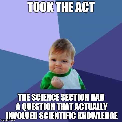 Success Kid Meme | TOOK THE ACT THE SCIENCE SECTION HAD A QUESTION THAT ACTUALLY INVOLVED SCIENTIFIC KNOWLEDGE | image tagged in memes,success kid | made w/ Imgflip meme maker