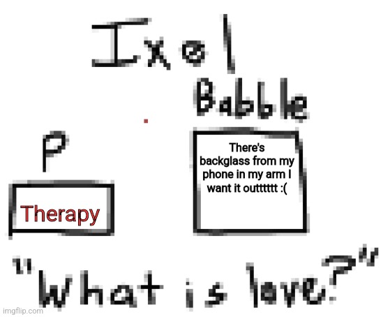 You're wondering what P is, huh? | There's backglass from my phone in my arm I want it outttttt :(; Therapy | image tagged in ixel announcement or sumn | made w/ Imgflip meme maker