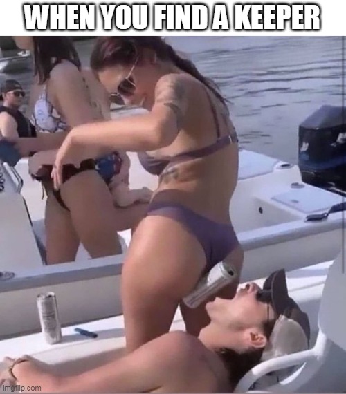 when you find a keeper | WHEN YOU FIND A KEEPER | image tagged in girlfriend,funny,keeper,beer,butt,boat | made w/ Imgflip meme maker