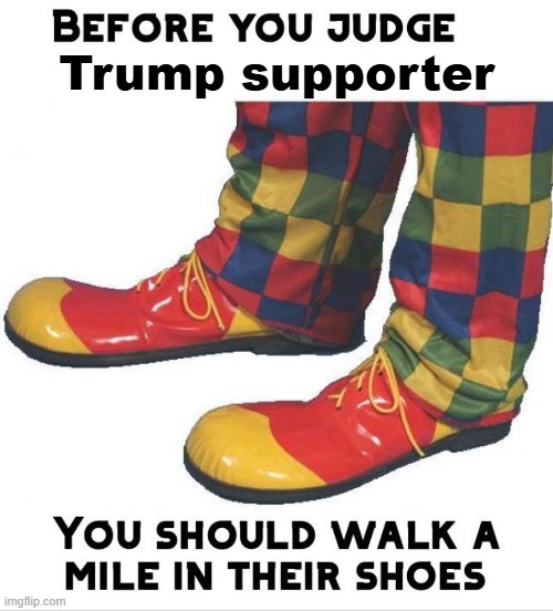 Supporting Cheeto Benito so America can become a tech billionaire plutocracy. Quit complaining, pleb. | Trump supporter | image tagged in before you judge x you should walk a mile in their shoes,donald trump is an idiot,plutocracy,elon musk,new serfdom | made w/ Imgflip meme maker