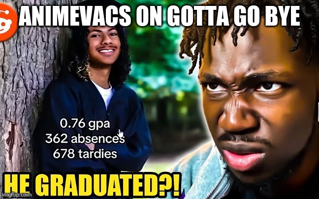 he graduated?! | ANIMEVACS ON GOTTA GO BYE | image tagged in he graduated | made w/ Imgflip meme maker