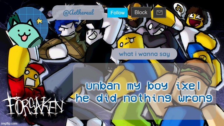 forsaken temp V2 | unban my boy ixel he did nothing wrong | image tagged in forsaken temp v2 | made w/ Imgflip meme maker