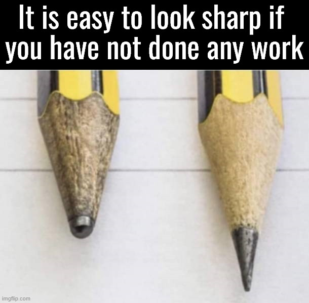 Looking sharp | It is easy to look sharp if 
you have not done any work | image tagged in sharp | made w/ Imgflip meme maker