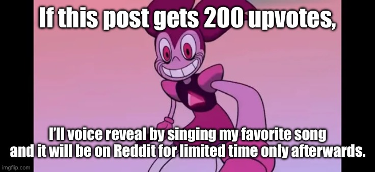 Time for my voice reveal, if this goal can be achieved by 9:30 PM California time. | If this post gets 200 upvotes, I’ll voice reveal by singing my favorite song and it will be on Reddit for limited time only afterwards. | image tagged in spinel staring at you | made w/ Imgflip meme maker